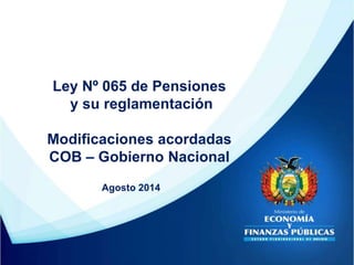 Ley Nº 065 de Pensiones
y su reglamentación
Modificaciones acordadas
COB – Gobierno Nacional
Agosto 2014
 