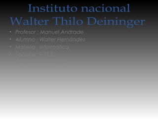 Instituto nacional
Walter Thilo Deininger
• Profesor : Manuel Andrade
• Alumno : Walter Hernández
• Materia : Informatica
• Seccion: 1-11 k
• Numero de Lista : 18
 