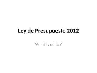 Ley de Presupuesto 2012

      “Análisis crítico”
 