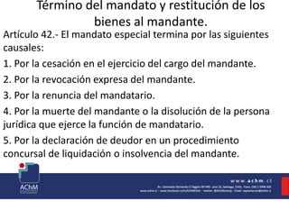 Término del mandato y restitución de los
bienes al mandante.
Artículo 42.- El mandato especial termina por las siguientes
causales:
1. Por la cesación en el ejercicio del cargo del mandante.
2. Por la revocación expresa del mandante.
3. Por la renuncia del mandatario.
4. Por la muerte del mandante o la disolución de la persona
jurídica que ejerce la función de mandatario.
5. Por la declaración de deudor en un procedimiento
concursal de liquidación o insolvencia del mandante.
 