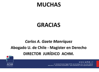 MUCHAS
GRACIAS
Carlos A. Gaete Manríquez
Abogado U. de Chile - Magister en Derecho
DIRECTOR JURÍDICO ACHM.
 