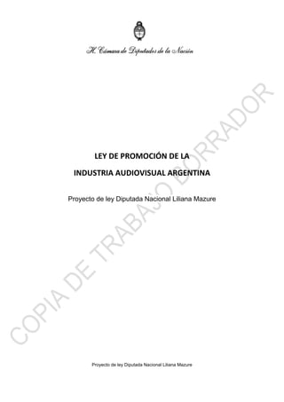 Proyecto de ley Diputada Nacional Liliana Mazure
LEY DE PROMOCIÓN DE LA
INDUSTRIA AUDIOVISUAL ARGENTINA
Proyecto de ley Diputada Nacional Liliana Mazure
 