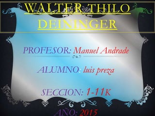 WALTER THILO
DEININGER
PROFESOR: Manuel Andrade
ALUMNO: luis preza
SECCION: 1-11K
AÑO: 2015
 