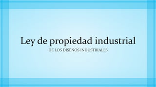 Ley de propiedad industrial
DE LOS DISEÑOS INDUSTRIALES
 