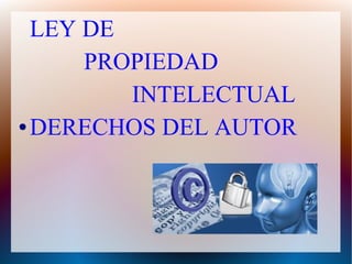 LEY DE
PROPIEDAD
INTELECTUAL
● DERECHOS DEL AUTOR
 