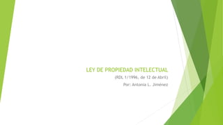 LEY DE PROPIEDAD INTELECTUAL
(RDL 1/1996, de 12 de Abril)
Por: Antonia L. Jiménez
 