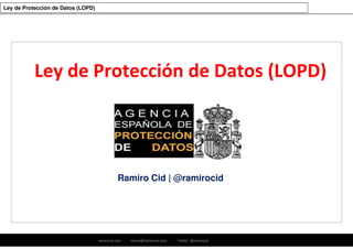 ramirocid.com ramiro@ramirocid.com Twitter: @ramirocid
Ley de Protección de Datos (LOPD)
Ramiro Cid | @ramirocid
Ley de Protección de Datos (LOPD)
 