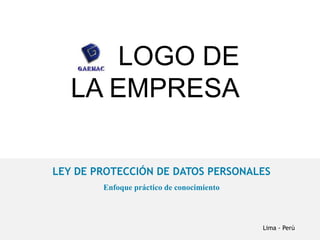 LOGO DE
LA EMPRESA
LEY DE PROTECCIÓN DE DATOS PERSONALES
Enfoque práctico de conocimiento
Lima - Perú
 