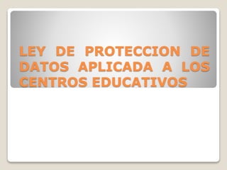 LEY DE PROTECCION DE
DATOS APLICADA A LOS
CENTROS EDUCATIVOS
 
