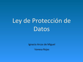 Ley de Protección de
       Datos

     Ignacio Arcos de Miguel
          Vanesa Rojas
 