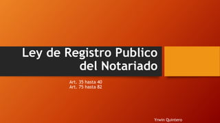 Ley de Registro Publico
del Notariado
Art. 35 hasta 40
Art. 75 hasta 82
Yrwin Quintero
 