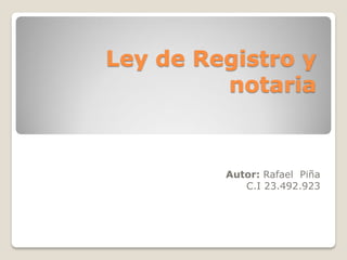 Ley de Registro y
notaria
Autor: Rafael Piña
C.I 23.492.923
 