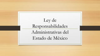 Ley de
Responsabilidades
Administrativas del
Estado de México
 