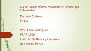 Ley de Salario Mínimo, Vacaciones y Licencia por
Enfermedad.
Damaris Cintrón
#0437
Prof. Karla Rodríguez
PRAF-1000
Instituto de Banca y Comercio
Recinto de Ponce
 