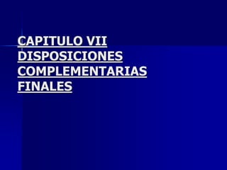 CAPITULO VII
DISPOSICIONES
COMPLEMENTARIAS
FINALES
 