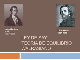 LEY DE SAY
TEORIA DE EQUILIBRIO
WALRASIANO
Léon Walras
1834-1910
Jean-Baptiste
Say
1767-1832
 