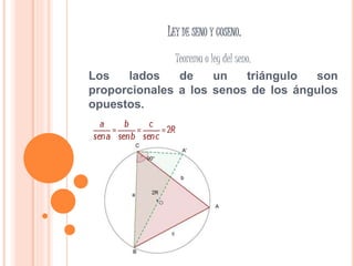 LEY DE SENO Y COSENO.
Teorema o ley del seno.
Los lados de un triángulo son
proporcionales a los senos de los ángulos
opuestos.
 