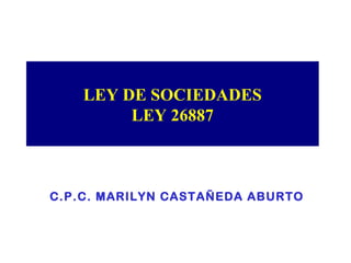 LEY DE SOCIEDADES 
LEY 26887 
C.P.C. MARILYN CASTAÑEDA ABURTO 
 