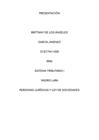 PRESENTACIÓN
BRITTANY DE LOS ÁNGELES
GARCIA JIMENEZ
21-ECTM-1-028
0506
SISTEMA TRIBUTARIO I
YADIRIS LARA
PERSONAS JURÍDICAS Y LEY DE SOCIEDADES
 