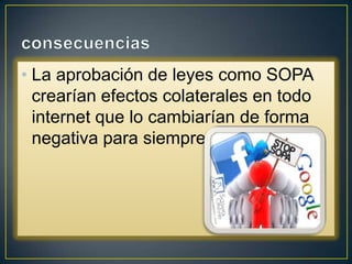 • La aprobación de leyes como SOPA
  crearían efectos colaterales en todo
  internet que lo cambiarían de forma
  negativa para siempre.
 