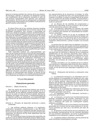 BOE núm. 128                                       Martes 29 mayo 2007                                                 23269

dose en lo demás también los criterios de la Ley anterior.     los requerimientos de la economía, el empleo, la cohe-
Se introduce, además, un derecho a la retasación cuando        sión social, la igualdad de trato y de oportunidades entre
una modificación de la ordenación aumente el valor de          mujeres y hombres, la salud y la seguridad de las perso-
los terrenos expropiados para ejecutar una actuación           nas y la protección del medio ambiente, contribuyendo a
urbanizadora, de forma que se salvaguarde la integridad        la prevención y reducción de la contaminación, y procu-
de la garantía indemnizatoria sin empeñar la eficacia de la    rando en particular:
gestión pública urbanizadora.
                                                                   a) La eficacia de las medidas de conservación y
                             VII                               mejora de la naturaleza, la flora y la fauna y de la protec-
                                                               ción del patrimonio cultural y del paisaje.
    El último Título de la Ley contiene diversas medidas           b) La protección, adecuada a su carácter, del medio
de garantía del cumplimiento de la función social de la        rural y la preservación de los valores del suelo innecesa-
propiedad inmobiliaria. Son muchas y autorizadas las           rio o inidóneo para atender las necesidades de transfor-
voces que, desde la sociedad, el sector, las Administracio-    mación urbanística.
nes y la comunidad académica denuncian la existencia de            c) Un medio urbano en el que la ocupación del
prácticas de retención y gestión especulativas de suelos       suelo sea eficiente, que esté suficientemente dotado por
que obstruyen el cumplimiento de su función y, en parti-       las infraestructuras y los servicios que le son propios y
cular, el acceso de los ciudadanos a la vivienda. Los avan-    en el que los usos se combinen de forma funcional y se
ces en la capacidad de obrar de los diversos agentes por       implanten efectivamente, cuando cumplan una función
los que apuesta esta Ley (apertura de la iniciativa privada,   social.
mayor proporcionalidad en la participación de la Adminis-
tración en las plusvalías) deben ir acompañados de la               La persecución de estos fines se adaptará a las pecu-
garantía de que esa capacidad se ejercerá efectivamente        liaridades que resulten del modelo territorial adoptado en
para cumplir con la función social de la propiedad y con el    cada caso por los poderes públicos competentes en mate-
destino urbanístico del suelo que aquélla tiene por objeto,    ria de ordenación territorial y urbanística.
ya sea público o privado su titular.                                3. Los poderes públicos promoverán las condicio-
    Toda capacidad conlleva una responsabilidad, que           nes para que los derechos y deberes de los ciudadanos
esta Ley se ocupa de articular al servicio del interés gene-   establecidos en los artículos siguientes sean reales y
ral a lo largo de todo su cuerpo: desde la responsabilidad     efectivos, adoptando las medidas de ordenación territo-
patrimonial por el incumplimiento de los plazos máximos        rial y urbanística que procedan para asegurar un resul-
en los procedimientos de ordenación urbanística, a la          tado equilibrado, favoreciendo o conteniendo, según
posibilidad de sustituir forzosamente al propietario           proceda, los procesos de ocupación y transformación
incumplidor de los plazos de ejecución, el mayor rigor en      del suelo.
la determinación de los destinos de los patrimonios públi-
                                                                    El suelo vinculado a un uso residencial por la ordena-
cos de suelo o las medidas arbitradas para asegurar que
se cumple ese destino aun cuando se enajenen los bienes        ción territorial y urbanística está al servicio de la efectivi-
integrantes de los patrimonios públicos de suelo.              dad del derecho a disfrutar de una vivienda digna y ade-
    El contenido del Título se cierra con una regulación del   cuada, en los términos que disponga la legislación en la
régimen del derecho de superficie dirigida a superar la        materia.
deficiente situación normativa actual de este derecho y
favorecer su operatividad para facilitar el acceso de los      Artículo 3. Ordenación del territorio y ordenación urba-
ciudadanos a la vivienda y, con carácter general, diversifi-       nística.
car y dinamizar las ofertas en el mercado inmobiliario.
                                                                   1. La ordenación territorial y la urbanística son fun-
                                                               ciones públicas no susceptibles de transacción que orga-
                   TÍTULO PRELIMINAR                           nizan y definen el uso del territorio y del suelo de acuerdo
                                                               con el interés general, determinando las facultades y
                 Disposiciones generales                       deberes del derecho de propiedad del suelo conforme al
                                                               destino de éste. Esta determinación no confiere derecho a
                                                               exigir indemnización, salvo en los casos expresamente
Artículo 1.   Objeto de esta ley.                              establecidos en las leyes.
                                                                   El ejercicio de la potestad de ordenación territorial y
     Esta Ley regula las condiciones básicas que garanti-
zan la igualdad en el ejercicio de los derechos y en el        urbanística deberá ser motivado, con expresión de los
cumplimiento de los deberes constitucionales relaciona-        intereses generales a que sirve.
dos con el suelo en todo el territorio estatal. Asimismo,          2. La legislación sobre la ordenación territorial y
establece las bases económicas y medioambientales de           urbanística garantizará:
su régimen jurídico, su valoración y la responsabilidad            a) La dirección y el control por las Administraciones
patrimonial de las Administraciones Públicas en la mate-       Públicas competentes del proceso urbanístico en sus
ria.                                                           fases de ocupación, urbanización, construcción o edifica-
                                                               ción y utilización del suelo por cualesquiera sujetos,
Artículo 2. Principio de desarrollo territorial y urbano       públicos y privados.
    sostenible.                                                    b) La participación de la comunidad en las plusvalías
                                                               generadas por la acción de los entes públicos en los tér-
    1. Las políticas públicas relativas a la regulación,       minos previstos por esta Ley y las demás que sean de
ordenación, ocupación, transformación y uso del suelo          aplicación.
tienen como fin común la utilización de este recurso con-          c) El derecho a la información de los ciudadanos y de
forme al interés general y según el principio de desarrollo    las entidades representativas de los intereses afectados
sostenible, sin perjuicio de los fines específicos que les     por los procesos urbanísticos, así como la participación
atribuyan las Leyes.                                           ciudadana en la ordenación y gestión urbanísticas.
    2. En virtud del principio de desarrollo sostenible, las
políticas a que se refiere el apartado anterior deben propi-      3. La gestión pública urbanística y de las políticas de
ciar el uso racional de los recursos naturales armonizando     suelo fomentará la participación privada.
 