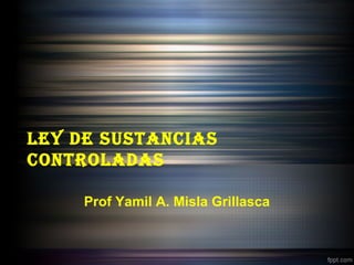Ley de SuStanciaS
controLadaS
Prof Yamil A. Misla Grillasca
 