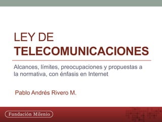 Ley de Telecomunicaciones Alcances, límites, preocupaciones y propuestas a la normativa, con énfasis en Internet Pablo Andrés Rivero M. 