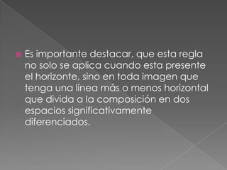 Es importante destacar, que esta regla no solo se aplica cuando esta presente el horizonte, sino en toda imagen que tenga una línea más o menos horizontal que divida a la composición en dos espacios significativamente diferenciados.