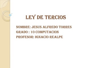 Ley de tercios NOMBRE: JESUS ALFREDO TORRES GRADO : 10 COMPUTACION PROFESOR: IGNACIO REALPE 