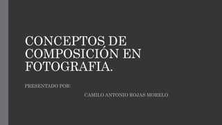 CONCEPTOS DE
COMPOSICIÓN EN
FOTOGRAFIA.
PRESENTADO POR:
CAMILO ANTONIO ROJAS MORELO
 