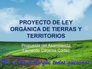 PROYECTO DE LEY
ORGÁNICA DE TIERRAS Y
    TERRITORIOS
   Propuesta del Asambleísta
   Fernando Cáceres Cortez
 