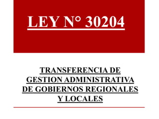 TRANSFERENCIA DE
GESTION ADMINISTRATIVA
DE GOBIERNOS REGIONALES
Y LOCALES
LEY N° 30204
 