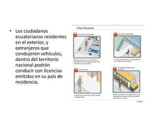 • Los ciudadanos
ecuatorianos residentes
en el exterior, y
extranjeros que
condujeren vehículos,
dentro del territorio
nacional podrán
conducir con licencias
emitidas en su país de
residencia.
 