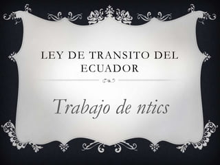 LEY DE TRANSITO DEL
     ECUADOR


 Trabajo de ntics
 