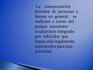 La transportación
terrestre de personas o
bienes en general, se
realizará a través del
parque automotor
ecuatoriano integrado
por vehículos que
hayan sido legalmente
autorizados para esta
actividad.
 