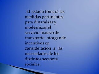 -El Estado tomará las
medidas pertinentes
para dinamizar y
modernizar el
servicio masivo de
transporte, otorgando
incentivos en
consideración a las
necesidades de los
distintos sectores
sociales.
 