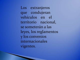Los extranjeros
que condujeran
vehículos en el
territorio nacional,
se someterán a las
leyes, los reglamentos
y los convenios
internacionales
vigentes.
 