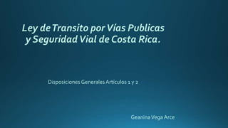 Ley deTransito porVías Publicas
y SeguridadVial de Costa Rica.
GeaninaVega Arce
Disposiciones Generales Artículos 1 y 2
 