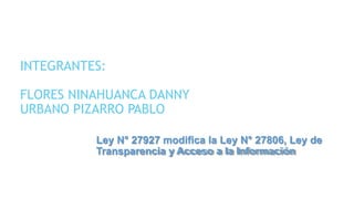 INTEGRANTES:
FLORES NINAHUANCA DANNY
URBANO PIZARRO PABLO
Ley N° 27927 modifica la Ley N° 27806, Ley de
Transparencia y Acceso a la Información
 
