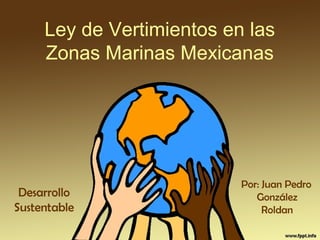 Ley de Vertimientos en las
Zonas Marinas Mexicanas
Por: Juan Pedro
González
Roldan
Desarrollo
Sustentable
 