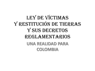 Ley de Víctimas
y Restitución de Tierras
y sus Decretos
Reglamentarios
UNA REALIDAD PARA
COLOMBIA
 
