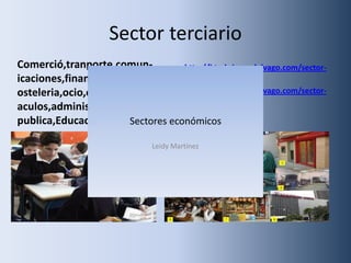 Sector terciario
Comerció,tranporte,comun-
icaciones,finansas,turismo,h
osteleria,ocio,cultura,espect
aculos,administrasion-
publica,Educacion
http://html.rincondelvago.com/sector-
servicios_3.html
http://html.rincondelvago.com/sector-
servicios_3.html
Sectores económicos
Leidy Martínez
 