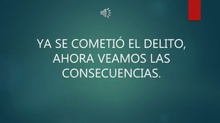 YA SE COMETIÓ EL DELITO,
AHORA VEAMOS LAS
CONSECUENCIAS.
 