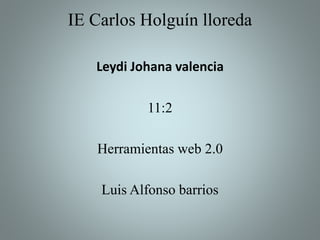 IE Carlos Holguín lloreda
Leydi Johana valencia
11:2
Herramientas web 2.0
Luis Alfonso barrios
 