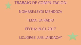 TRABAJO DE COMPUTACION
NOMBRE:LEYDI MENDOZA
TEMA: LA RADIO
FECHA:19-01-2017
LIC:JORGE LUIS LANDACAY
 