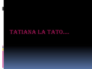 TaTiana la TaTo….
 