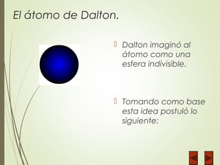 El átomo de Dalton.
 Dalton imaginó al
átomo como una
esfera indivisible.
 Tomando como base
esta idea postuló lo
siguiente:
 