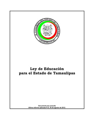 Ley de Educación
para el Estado de Tamaulipas
Documento de consulta
Ultima reforma aplicada P.O. 30 de agosto de 2012.
 