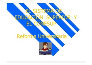 EL SISTEMA DE  EDUCACIÓN SUPERIOR Y EL CONESUP  Reforma Universitaria  1  