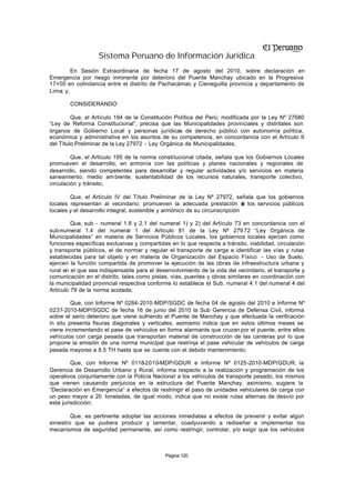 Sistema Peruano de Información Jurídica
         En Sesión Extraordinaria de fecha 17 de agosto del 2010, sobre declaración en
Emergencia por riesgo inminente por deterioro del Puente Manchay ubicado en la Progresiva
17+00 en colindancia entre el distrito de Pachacámac y Cieneguilla provincia y departamento de
Lima; y,

        CONSIDERANDO:

         Que, el Artículo 194 de la Constitución Política del Perú, modificada por la Ley Nº 27680
“Ley de Reforma Constitucional”, precisa que las Municipalidades provinciales y distritales son
órganos de Gobierno Local y personas jurídicas de derecho público con autonomía política,
económica y administrativa en los asuntos de su competencia, en concordancia con el Artículo II
del Título Preliminar de la Ley 27972 - Ley Orgánica de Municipalidades;

         Que, el Artículo 195 de la norma constitucional citada, señala que los Gobiernos Locales
promueven el desarrollo, en armonía con las políticas y planes nacionales y regionales de
desarrollo, siendo competentes para desarrollar y regular actividades y/o servicios en materia
saneamiento, medio am biente, sustentabilidad de los recursos naturales, transporte colectivo,
circulación y tránsito;

        Que, el Artículo IV del Título Preliminar de la Ley Nº 27972, señala que los gobiernos
locales representan al vecindario, promueven la adecuada prestación d los servicios públicos
                                                                              e
locales y el desarrollo integral, sostenible y armónico de su circunscripción

         Que, sub - numeral 1.8 y 2.1 del numeral 1) y 2) del Artículo 73 en concordancia con el
sub-numeral 1.4 del numeral 1 del Artículo 81 de la Ley Nº 279 72 “Ley Orgánica de
Municipalidades” en materia de Servicios Públicos Locales, los gobiernos locales ejercen como
funciones específicas exclusivas y compartidas en lo que respecta a tránsito, viabilidad, circulación
y transporte públicos, el de normar y regular el transporte de carga e identificar las vías y rutas
establecidas para tal objeto y en materia de Organización del Espacio Físico - Uso de Suelo,
ejercen la función compartida de promover la ejecución de las obras de infraestructura urbana y
rural en el que sea indispensable para el desenvolvimiento de la vida del vecindario, el transporte y
comunicación en el distrito, tales como pistas, vías, puentes y obras similares en coordinación con
la municipalidad provincial respectiva conforme lo establece el Sub. numeral 4.1 del numeral 4 del
Artículo 79 de la norma acotada;

         Que, con Informe Nº 0284-2010-MDP/SGDC de fecha 04 de agosto del 2010 e Informe Nº
0237-2010-MDP/SGDC de fecha 16 de junio del 2010 la Sub Gerencia de Defensa Civil, informa
sobre el serio deterioro que viene sufriendo el Puente de Manchay y que efectuada la verificación
in situ presenta fisuras diagonales y verticales, asimismo indica que en estos últimos meses se
viene incrementando el pase de vehículos en forma alarmante que cruzan por el puente, entre ellos
vehículos con carga pesada que transportan material de construcción de las canteras por lo que
propone la emisión de una norma municipal que restrinja el pase vehicular de vehículos de carga
pesada mayores a 8.5 TH hasta que se cuente con el debido mantenimiento;

         Que, con Informe Nº 0118-2010-MDP/GDUR e Informe Nº 0125-2010-MDP/GDUR, la
Gerencia de Desarrollo Urbano y Rural, informa respecto a la realización y programación de los
operativos conjuntamente con la Policía Nacional a los vehículos de transporte pesado, los mismos
que vienen causando perjuicios en la estructura del Puente Manchay, asimismo, sugiere la
“Declaración en Emergencia” a efectos de restringir el paso de unidades vehiculares de carga con
un peso mayor a 20 toneladas, de igual modo, indica que no existe rutas alternas de desvío por
esta jurisdicción;

         Que, es pertinente adoptar las acciones inmediatas a efectos de prevenir y evitar algún
siniestro que se pudiera producir y lamentar, coadyuvando a rediseñar e implementar los
mecanismos de seguridad permanente, así como restringir, controlar, y/o exigir que los vehículos



                                             Página 120
 